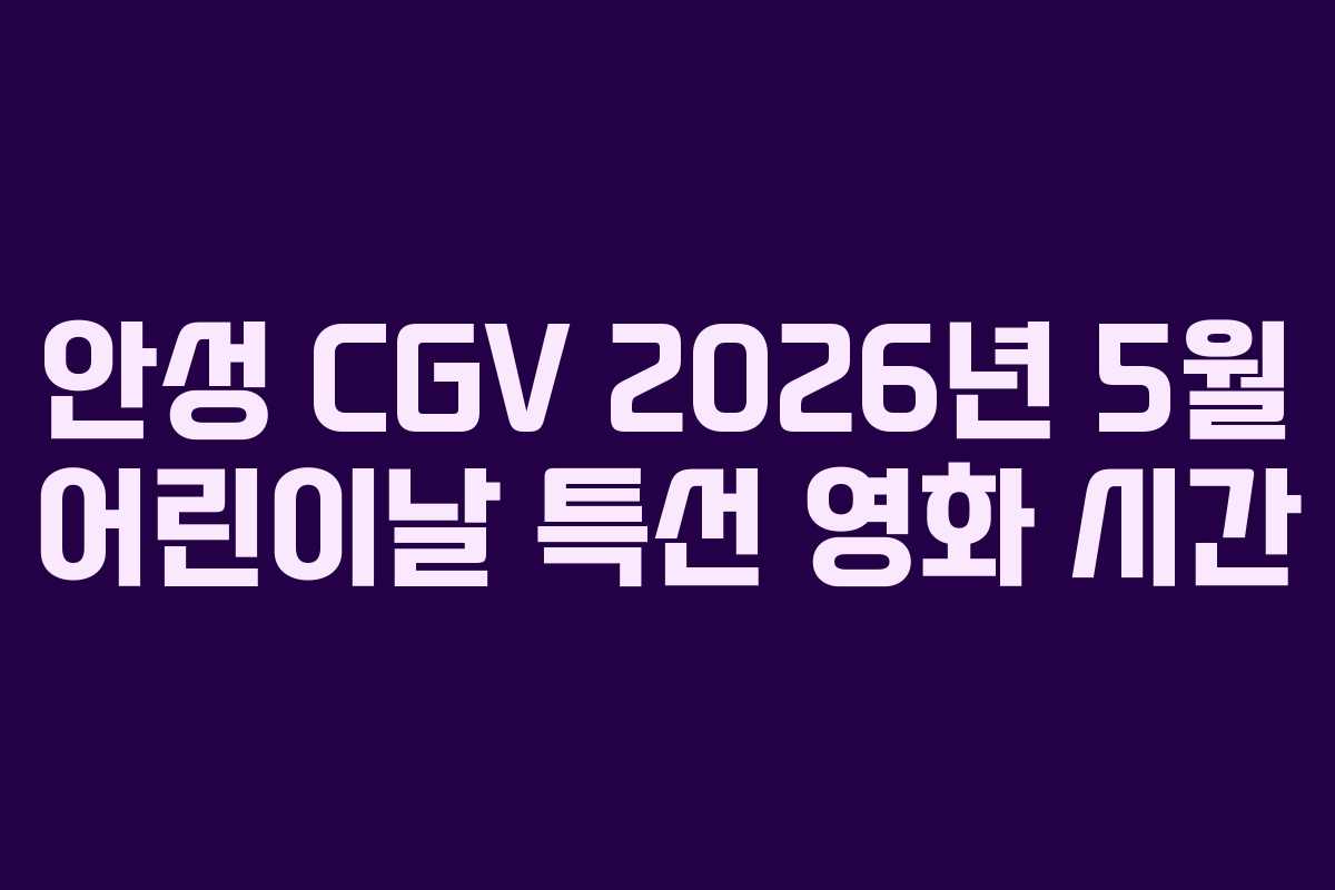 안성 CGV 2026년 5월 어린이날 특선 영화 시간