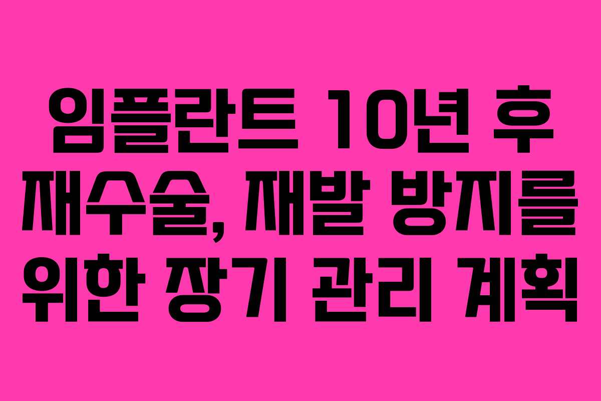 임플란트 10년 후 재수술, 재발 방지를 위한 장기 관리 계획 임플란트 10년 후 재수술, 재발 방지를 위한 장기 관리 계획