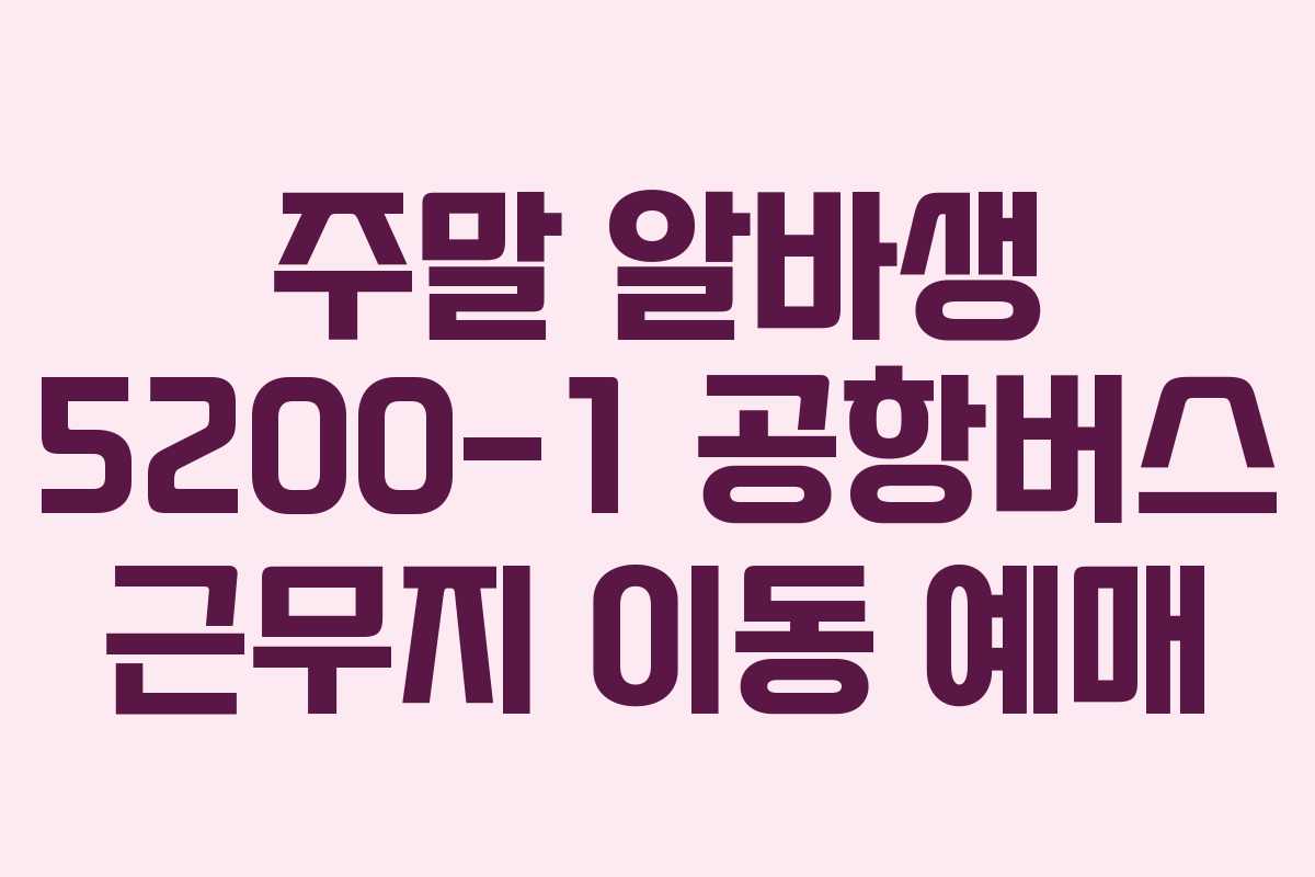 주말 알바생 5200-1 공항버스 근무지 이동 예매