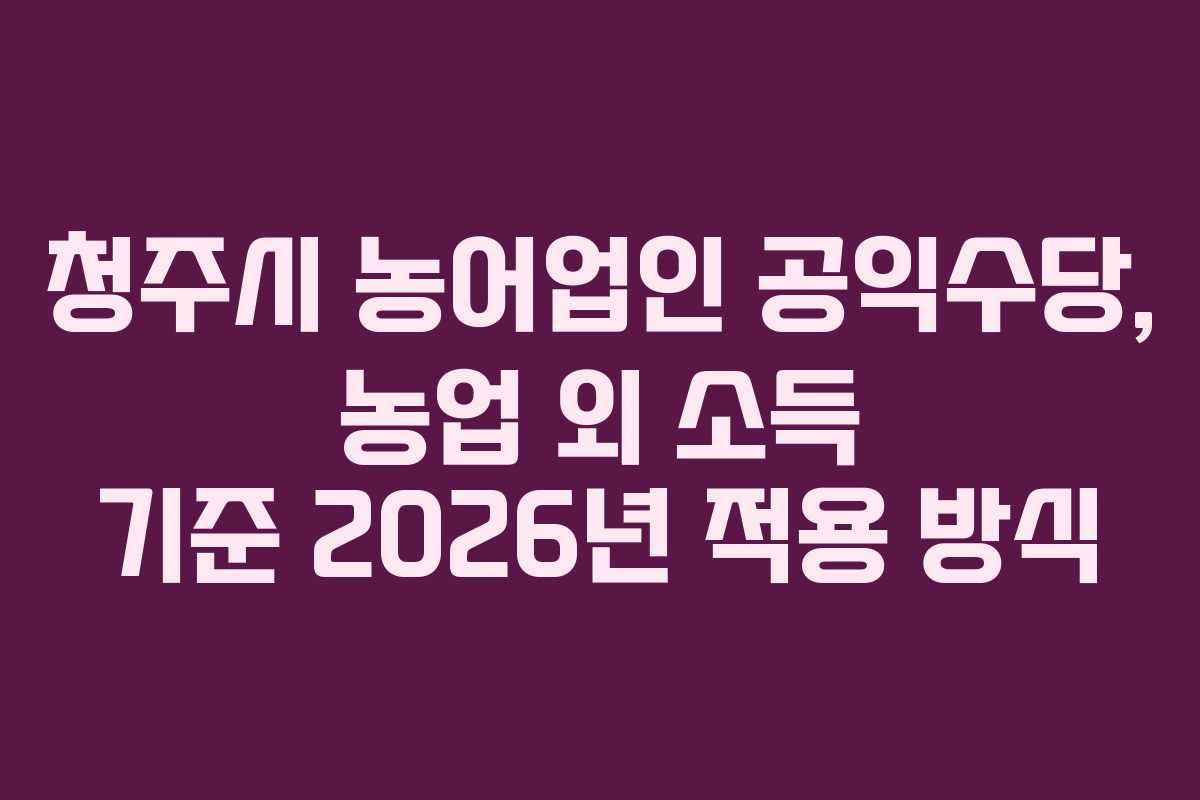 청주시 농어업인 공익수당, 농업 외 소득 기준 2026년 적용 방식