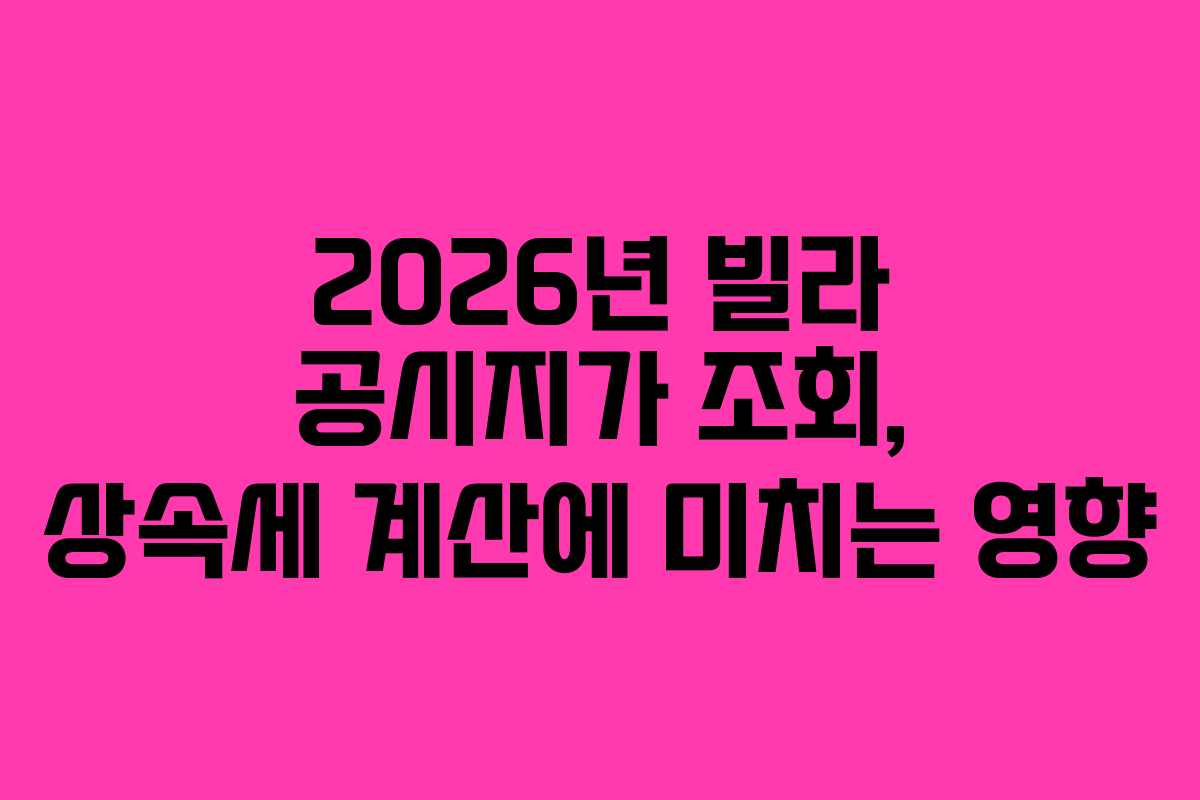 2026년 빌라 공시지가 조회, 상속세 계산에 미치는 영향