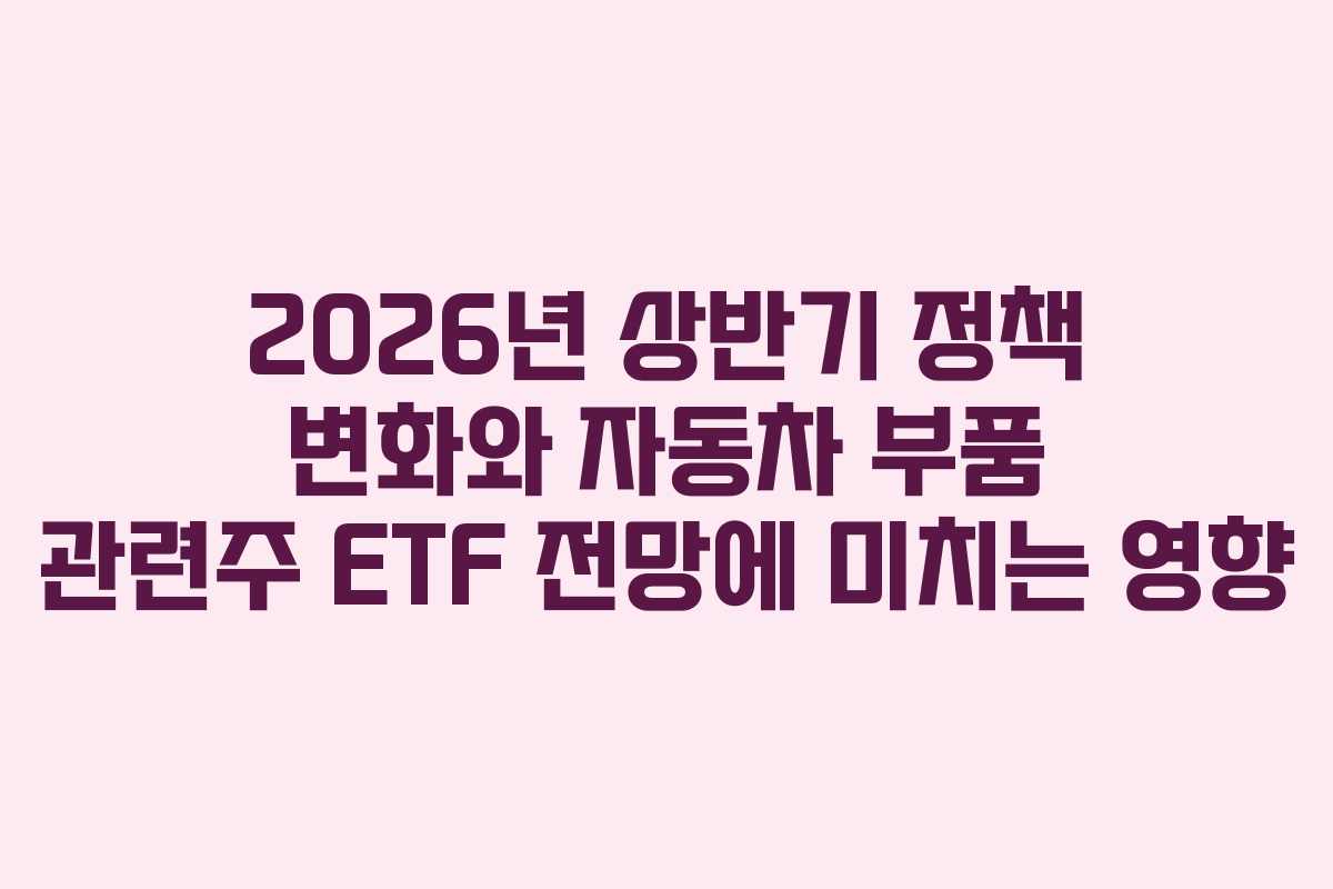 2026년 상반기 정책 변화와 자동차 부품 관련주 ETF 전망에 미치는 영향