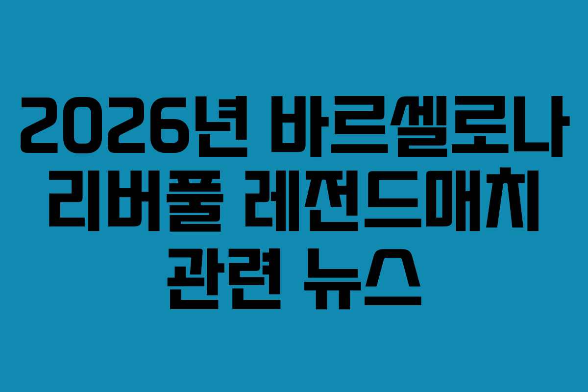 2026년 바르셀로나 리버풀 레전드매치 관련 뉴스