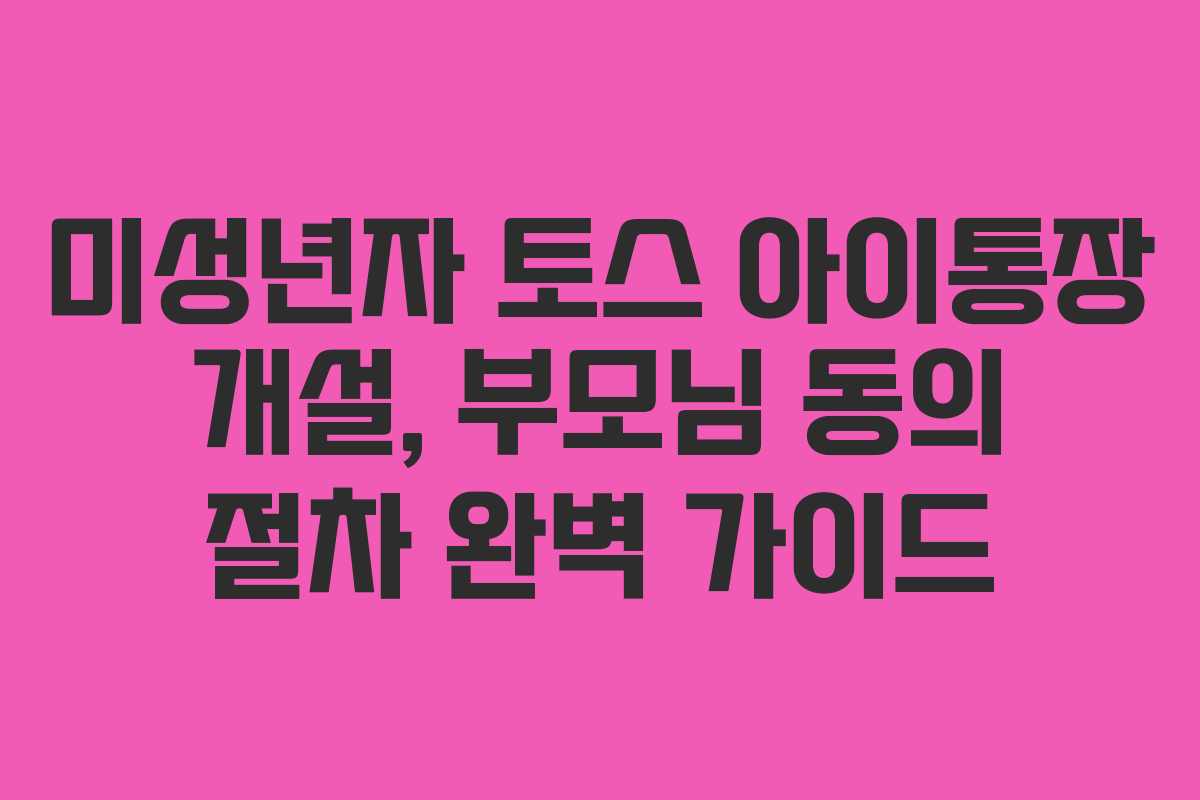 미성년자 토스 아이통장 개설, 부모님 동의 절차 완벽 가이드