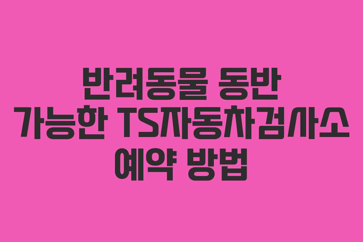 반려동물 동반 가능한 TS자동차검사소 예약 방법