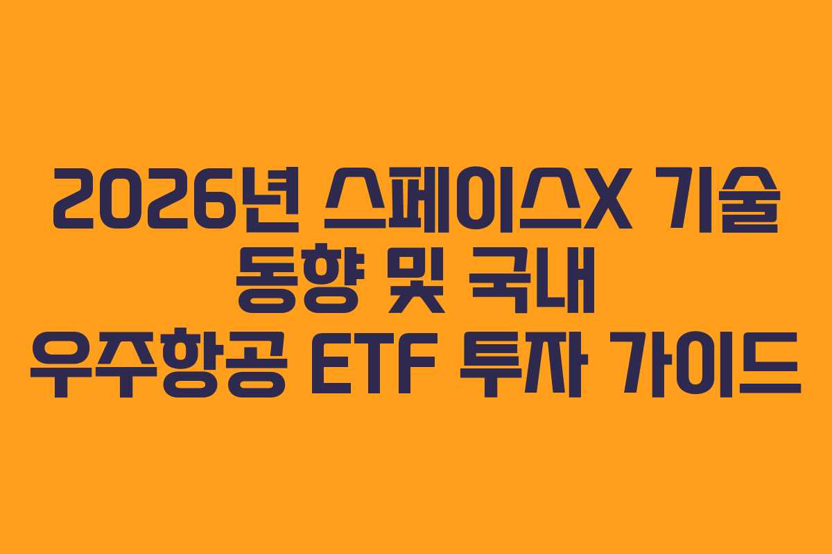 2026년 스페이스X 기술 동향 및 국내 우주항공 ETF 투자 가이드