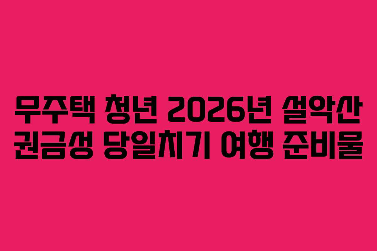 무주택 청년 2026년 설악산 권금성 당일치기 여행 준비물