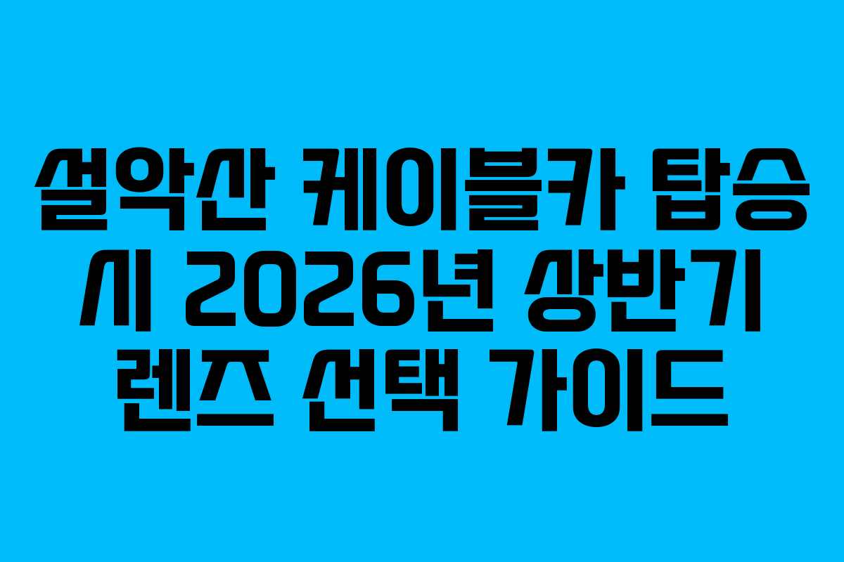 설악산 케이블카 탑승 시 2026년 상반기 렌즈 선택 가이드