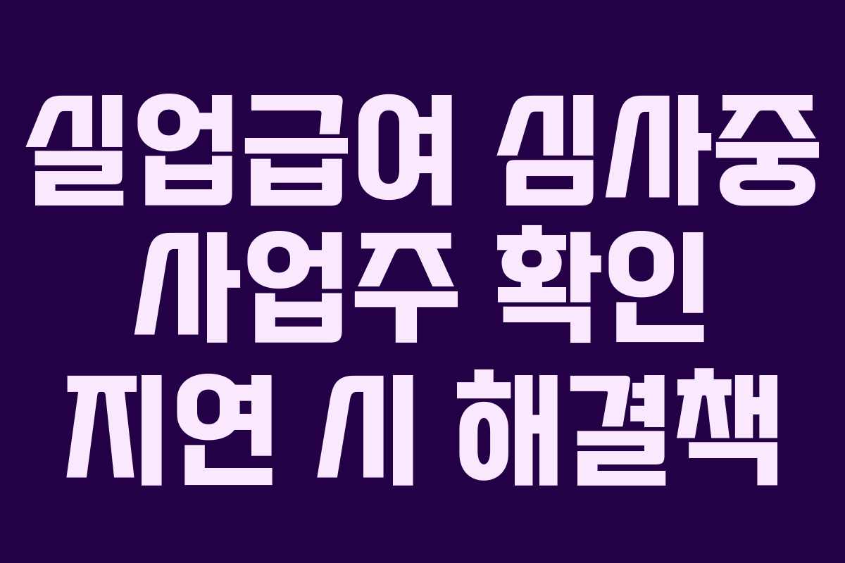 실업급여 심사중 사업주 확인 지연 시 해결책