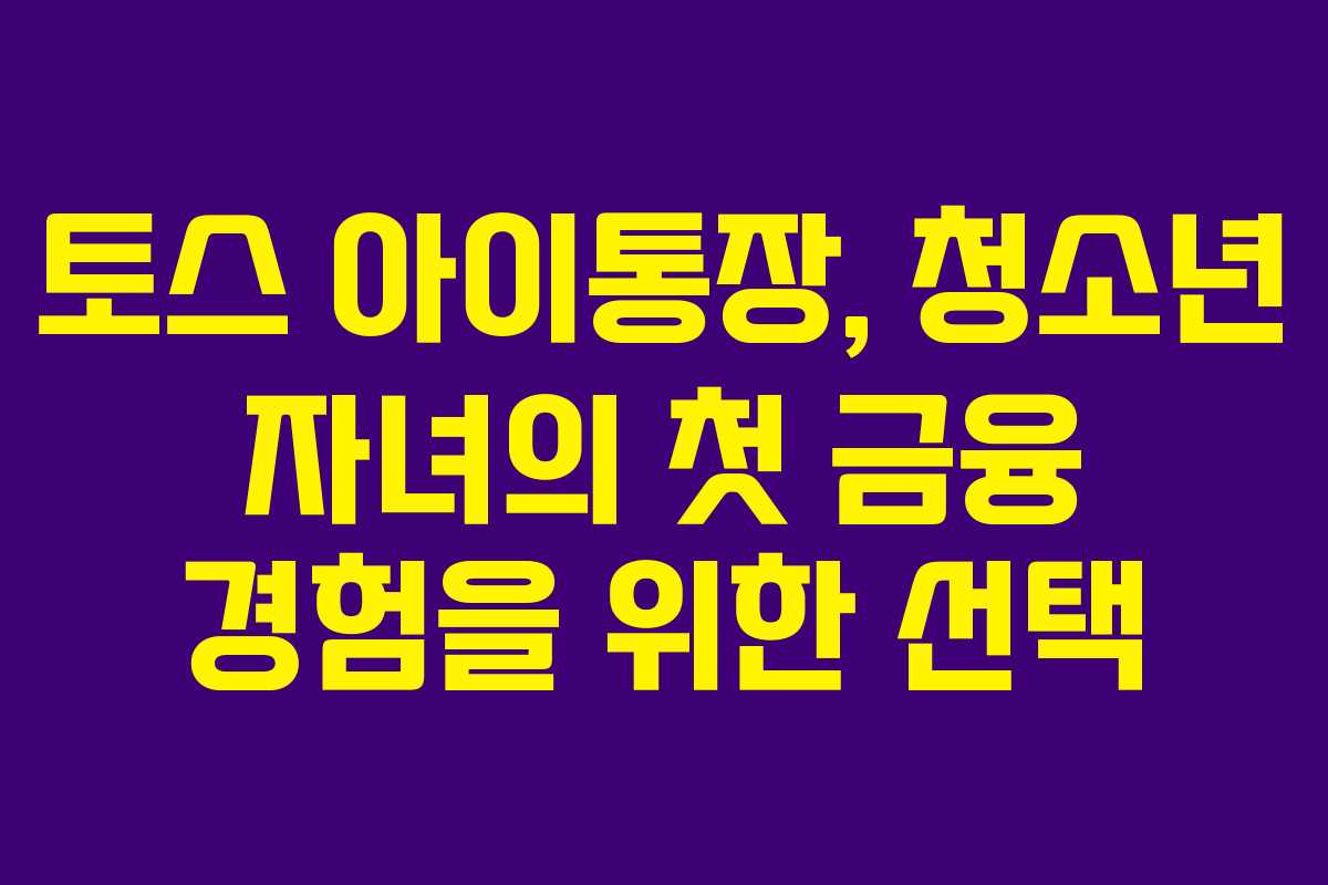 토스 아이통장, 청소년 자녀의 첫 금융 경험을 위한 선택