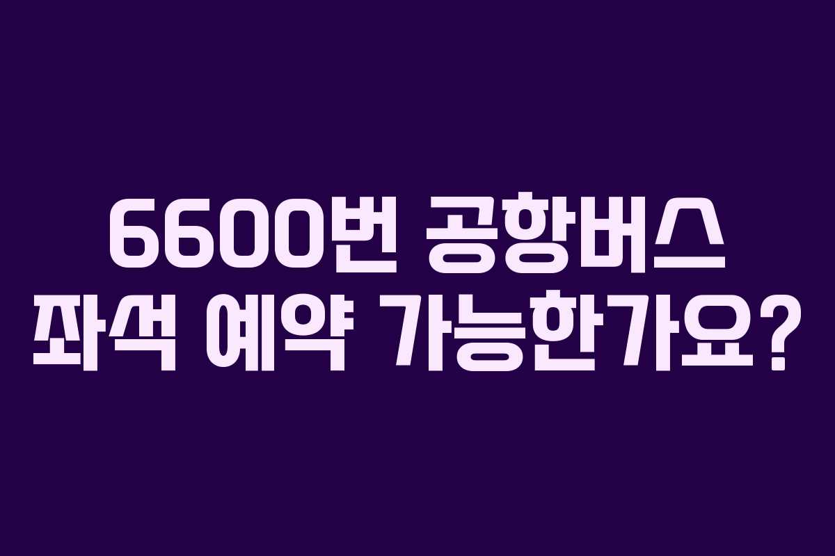 6600번 공항버스 좌석 예약 가능한가요?