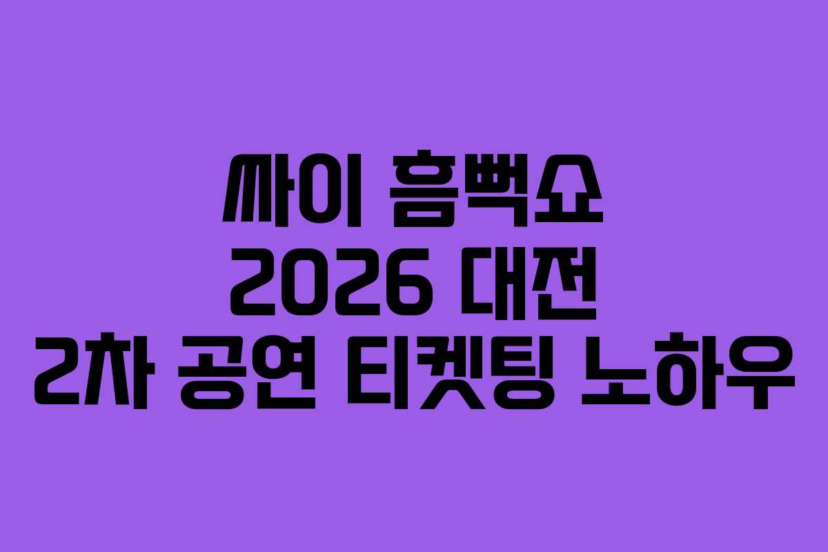 싸이 흠뻑쇼 2026 대전 2차 공연 티켓팅 노하우 싸이 흠뻑쇼 2026 대전 2차 공연 티켓팅 노하우
