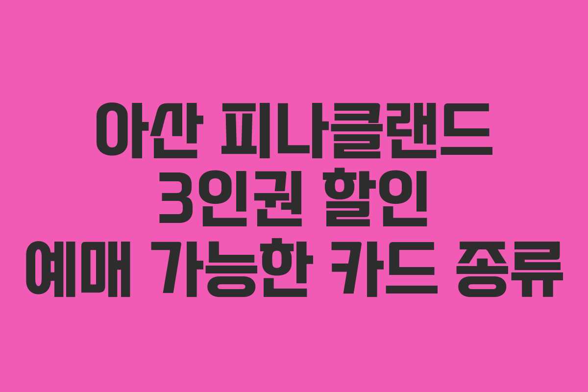 아산 피나클랜드 3인권 할인 예매 가능한 카드 종류