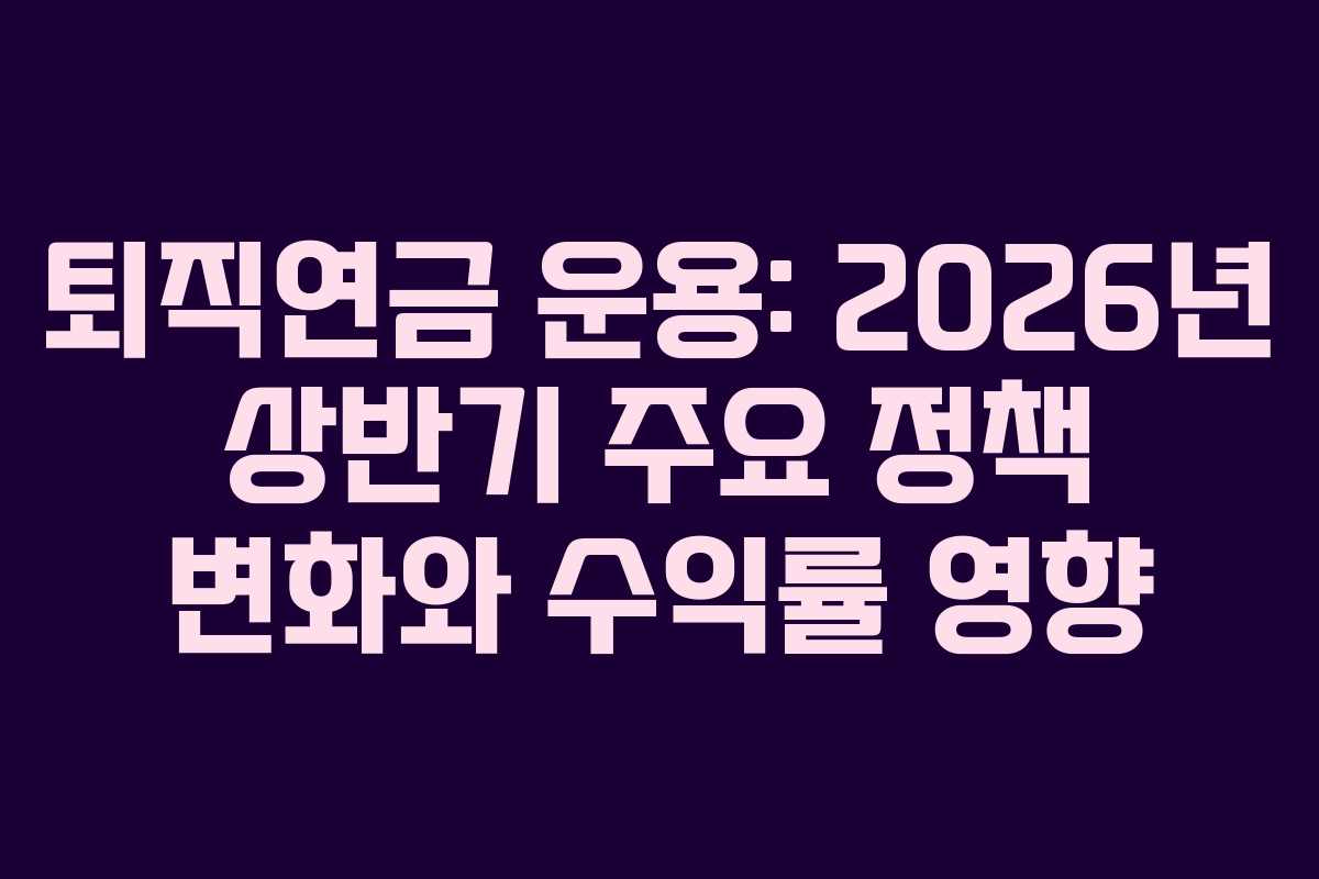 퇴직연금 운용: 2026년 상반기 주요 정책 변화와 수익률 영향