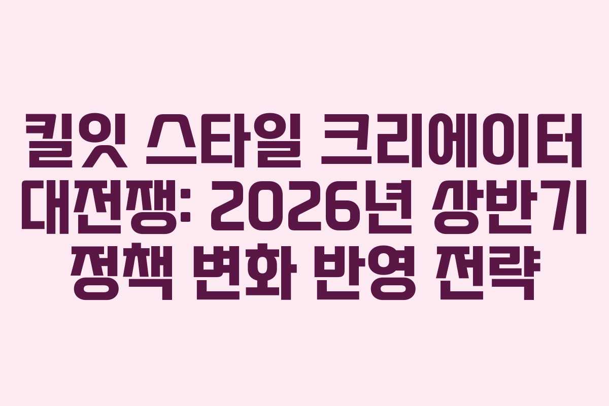 킬잇 스타일 크리에이터 대전쟁: 2026년 상반기 정책 변화 반영 전략 킬잇 스타일 크리에이터 대전쟁: 2026년 상반기 정책 변화 반영 전략