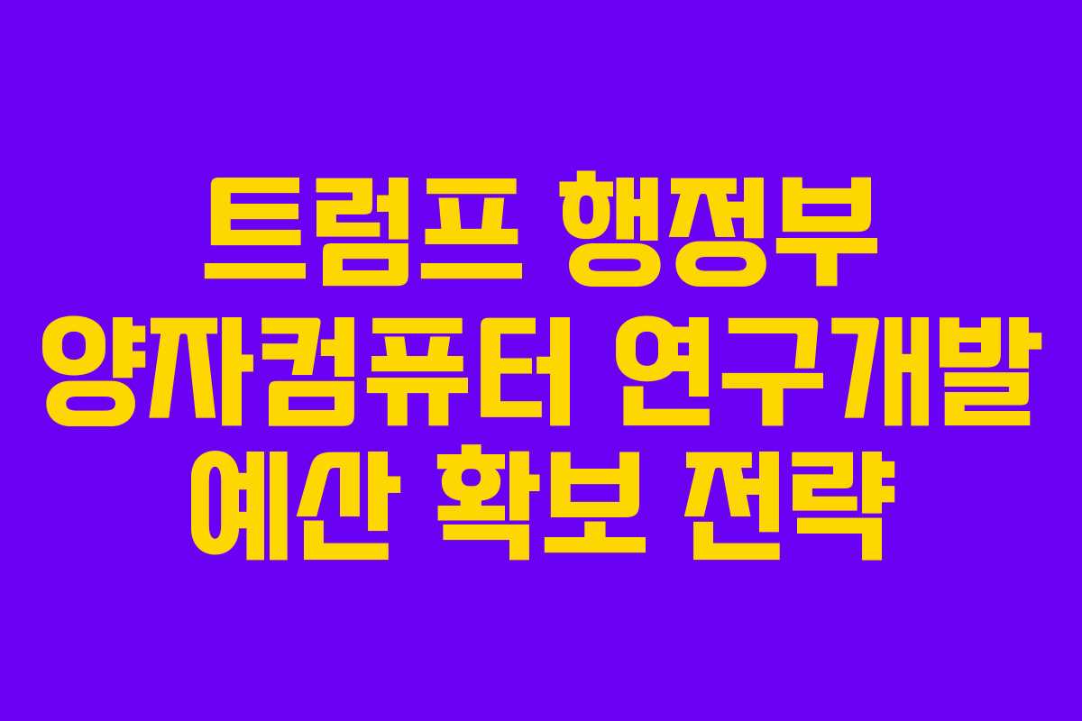 트럼프 행정부 양자컴퓨터 연구개발 예산 확보 전략 트럼프 행정부 양자컴퓨터 연구개발 예산 확보 전략