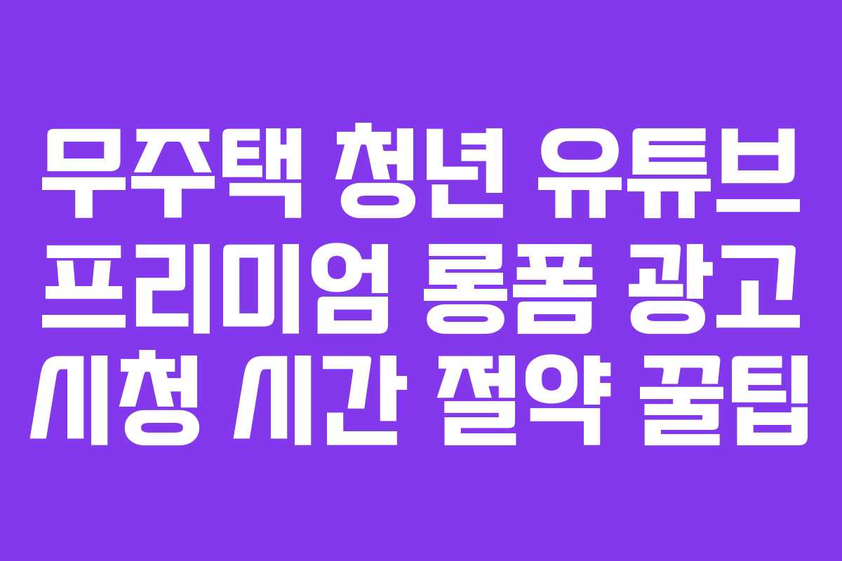 무주택 청년 유튜브 프리미엄 롱폼 광고 시청 시간 절약 꿀팁