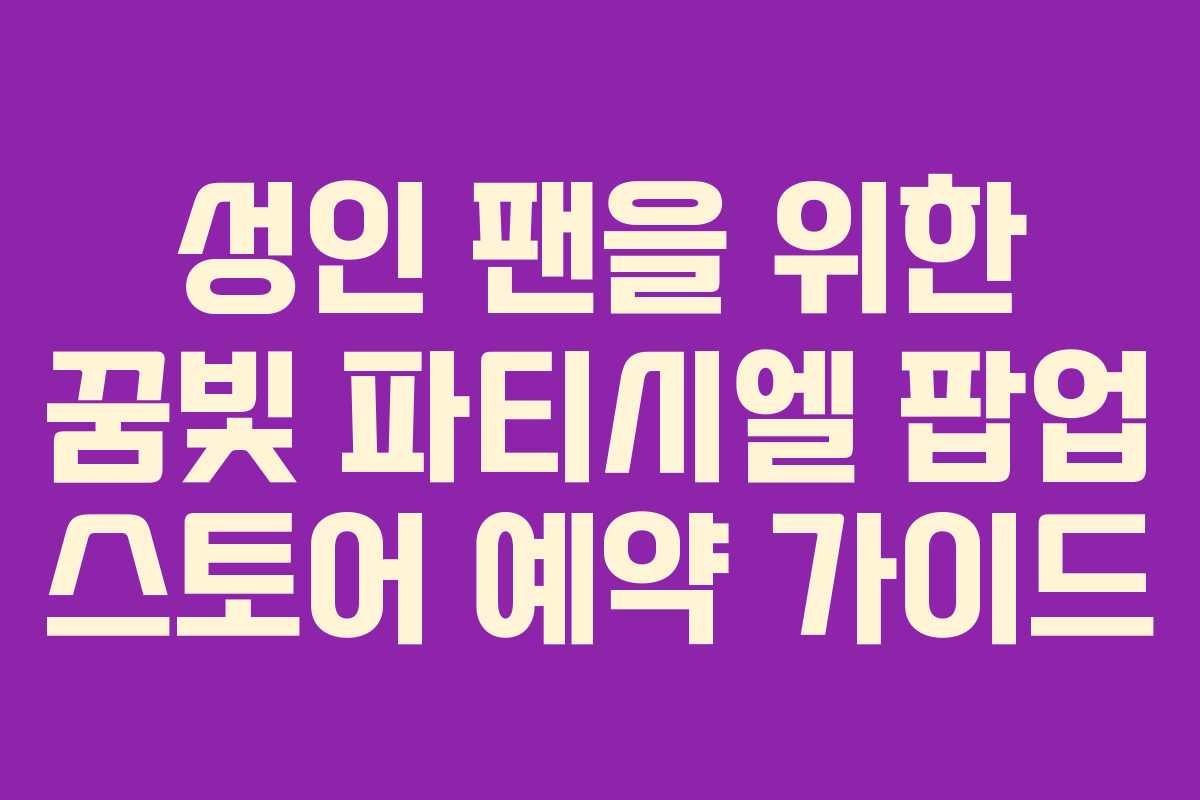 성인 팬을 위한 꿈빛 파티시엘 팝업 스토어 예약 가이드