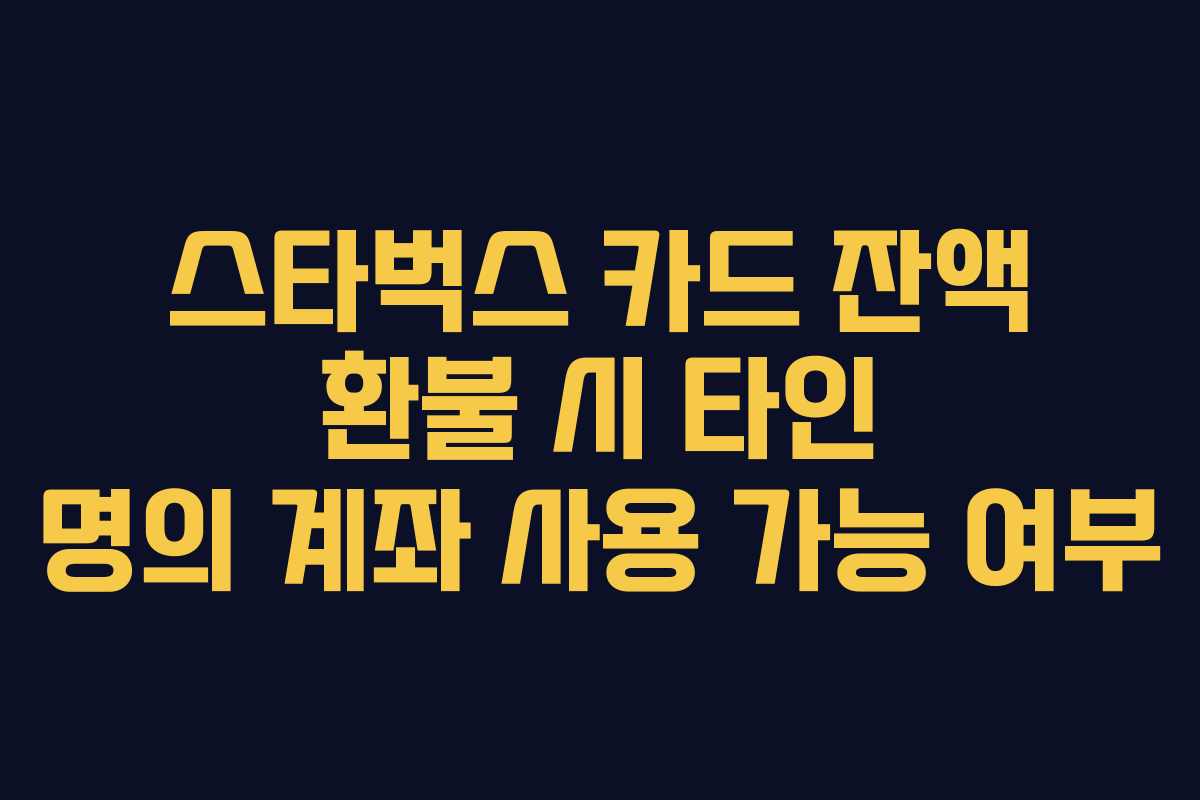 스타벅스 카드 잔액 환불 시 타인 명의 계좌 사용 가능 여부 스타벅스 카드 잔액 환불 시 타인 명의 계좌 사용 가능 여부