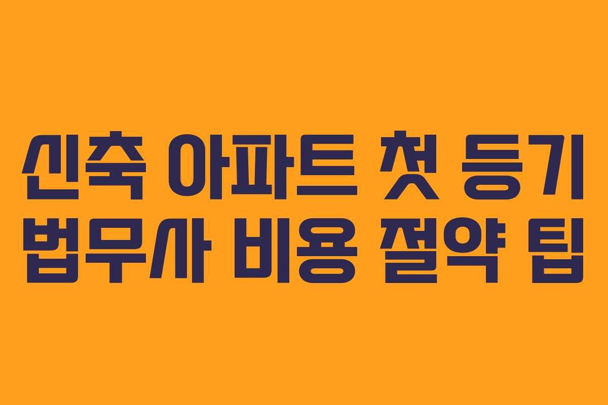 신축 아파트 첫 등기 법무사 비용 절약 팁 신축 아파트 첫 등기 법무사 비용 절약 팁