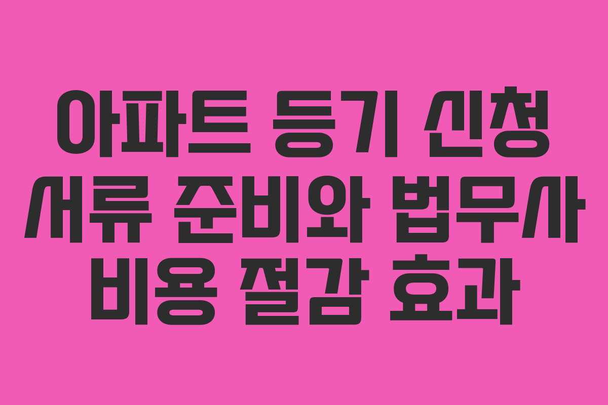 아파트 등기 신청 서류 준비와 법무사 비용 절감 효과 아파트 등기 신청 서류 준비와 법무사 비용 절감 효과