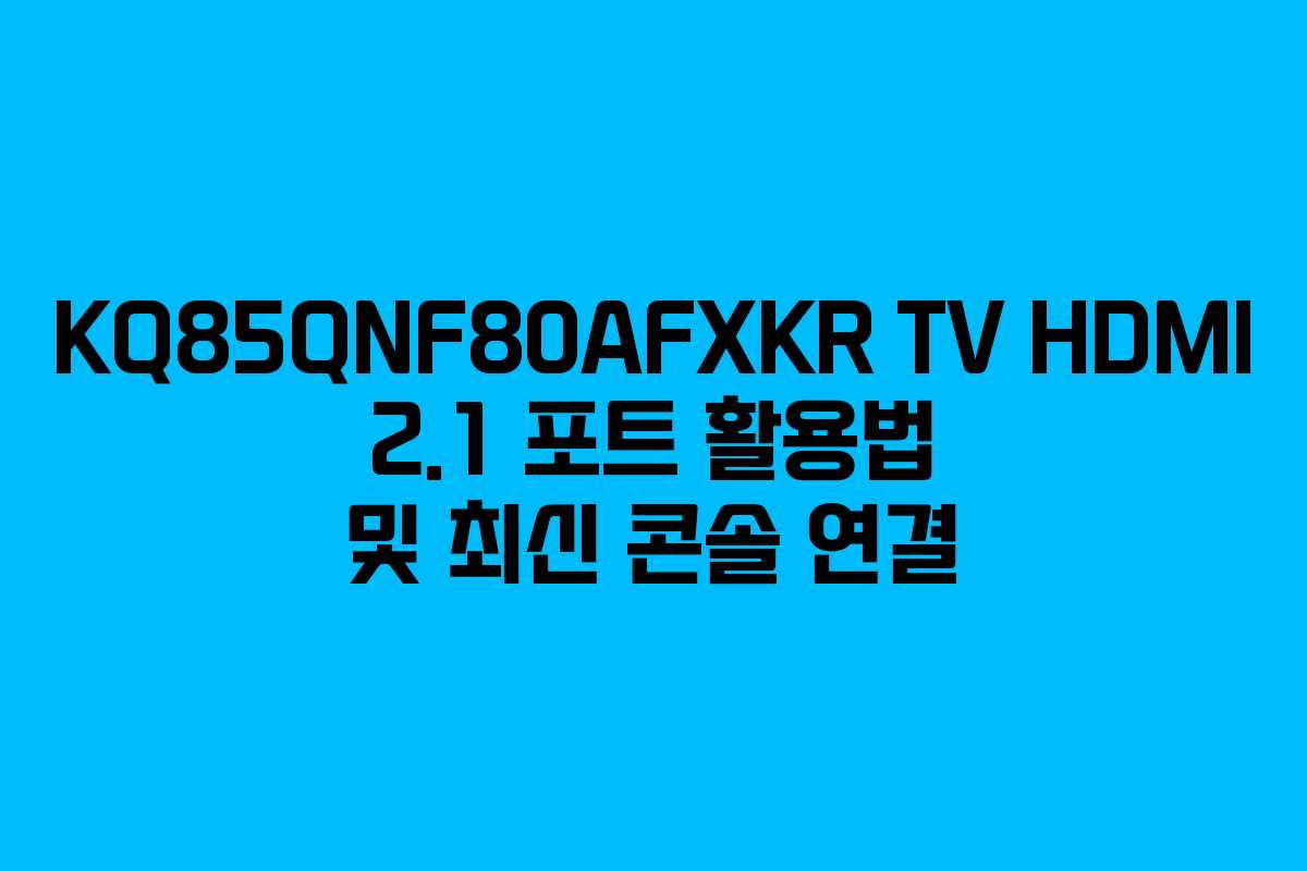 KQ85QNF80AFXKR TV HDMI 2.1 포트 활용법 및 최신 콘솔 연결