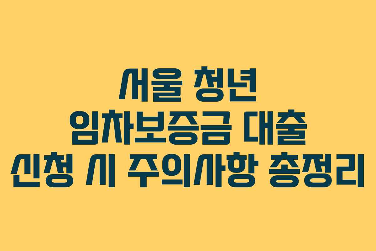 서울 청년 임차보증금 대출 신청 시 주의사항 총정리
