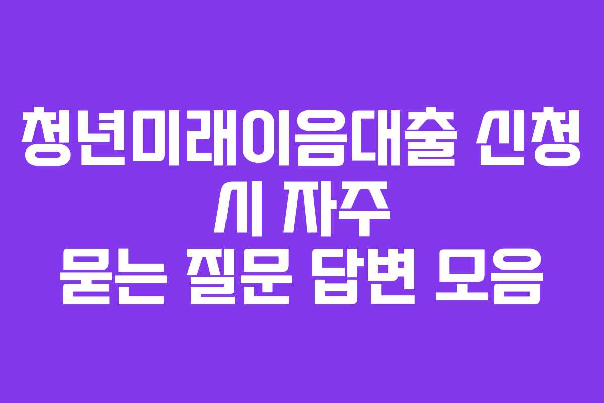 청년미래이음대출 신청 시 자주 묻는 질문 답변 모음