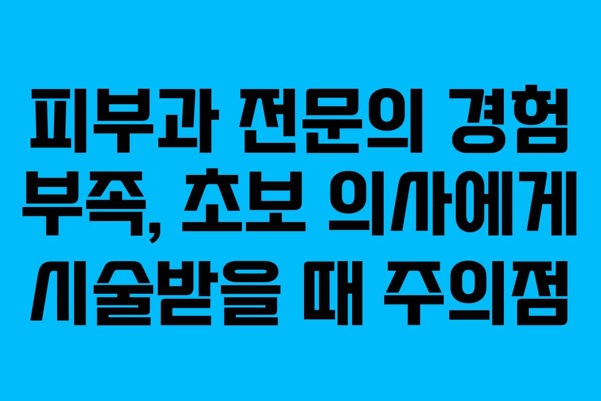 피부과 전문의 경험 부족, 초보 의사에게 시술받을 때 주의점 피부과 전문의 경험 부족, 초보 의사에게 시술받을 때 주의점