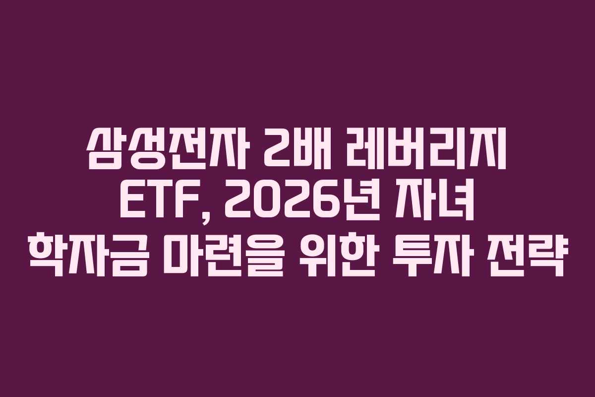 삼성전자 2배 레버리지 ETF, 2026년 자녀 학자금 마련을 위한 투자 전략
