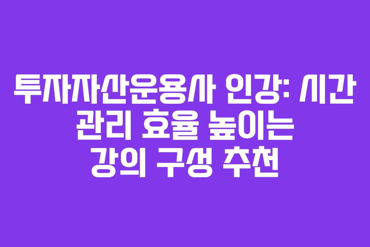 투자자산운용사 인강: 시간 관리 효율 높이는 강의 구성 추천