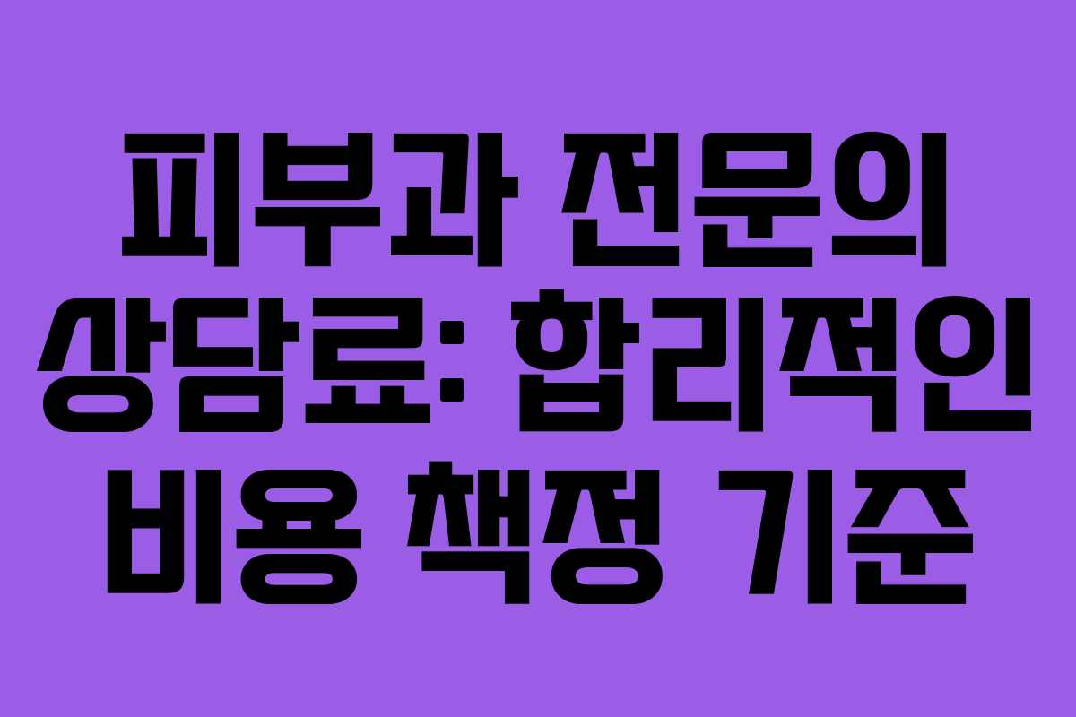 피부과 전문의 상담료: 합리적인 비용 책정 기준