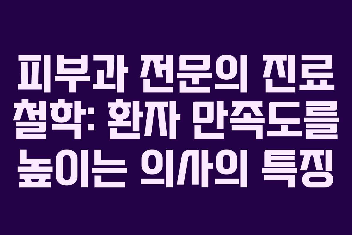 피부과 전문의 진료 철학: 환자 만족도를 높이는 의사의 특징