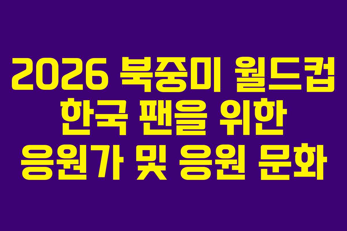 2026 북중미 월드컵 한국 팬을 위한 응원가 및 응원 문화