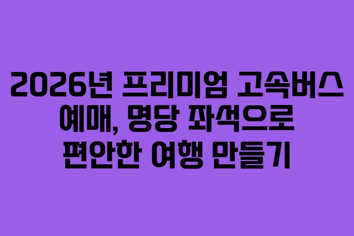 2026년 프리미엄 고속버스 예매, 명당 좌석으로 편안한 여행 만들기 2026년 프리미엄 고속버스 예매, 명당 좌석으로 편안한 여행 만들기