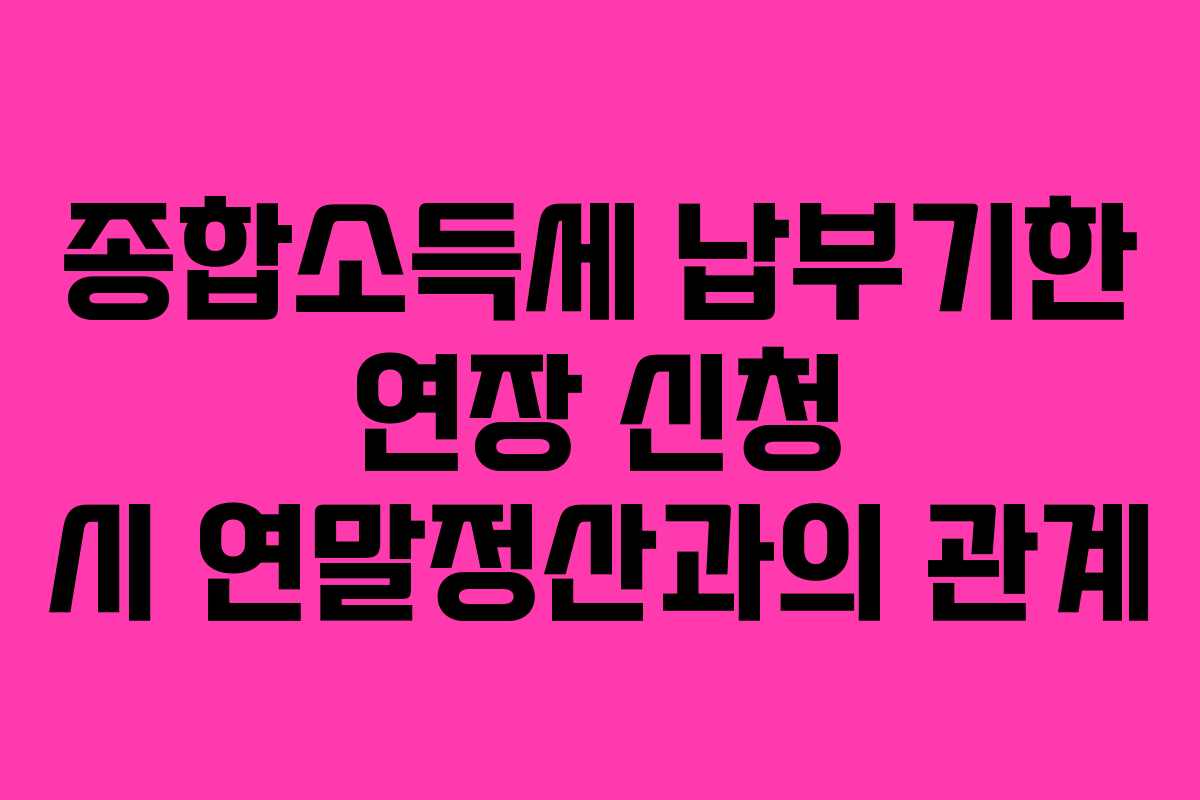 종합소득세 납부기한 연장 신청 시 연말정산과의 관계