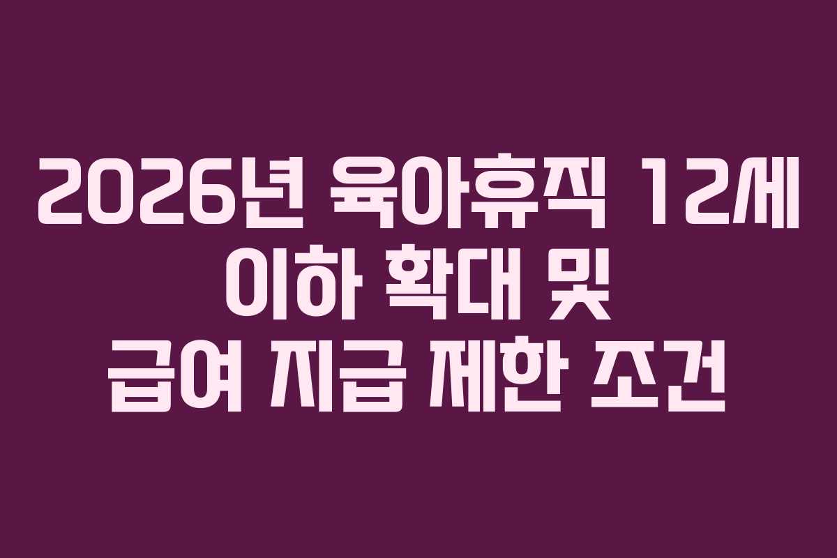 2026년 육아휴직 12세 이하 확대 및 급여 지급 제한 조건