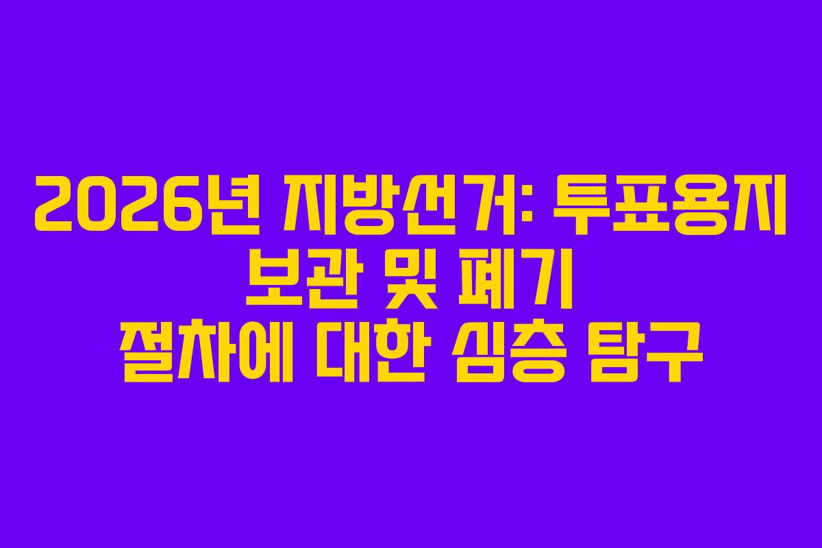 2026년 지방선거: 투표용지 보관 및 폐기 절차에 대한 심층 탐구