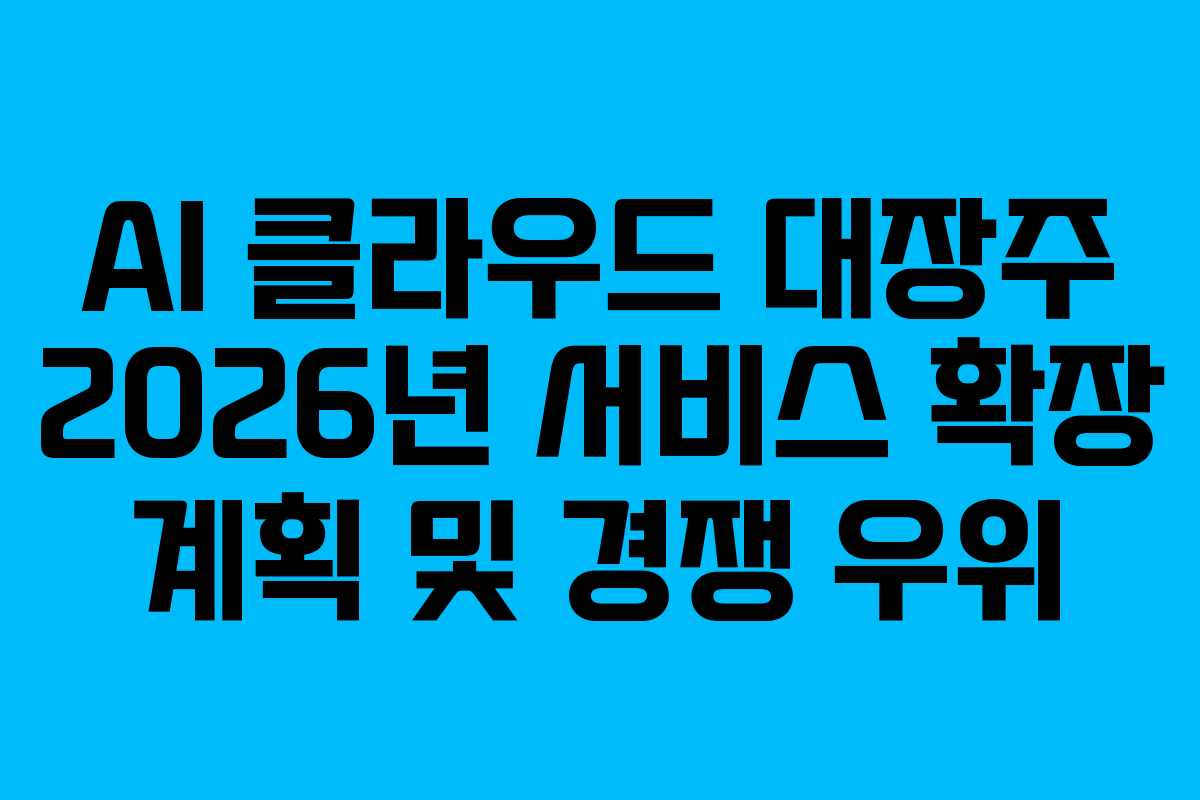 AI 클라우드 대장주 2026년 서비스 확장 계획 및 경쟁 우위