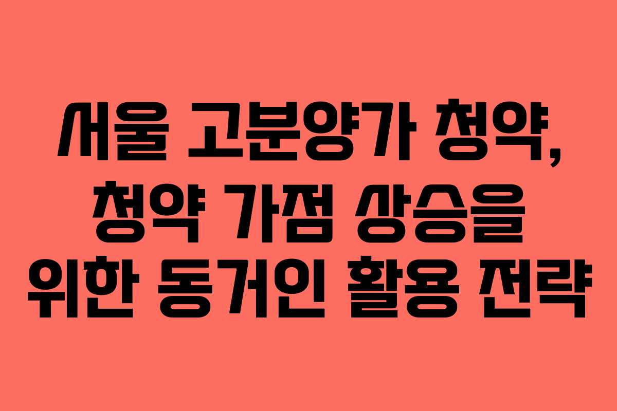 서울 고분양가 청약, 청약 가점 상승을 위한 동거인 활용 전략