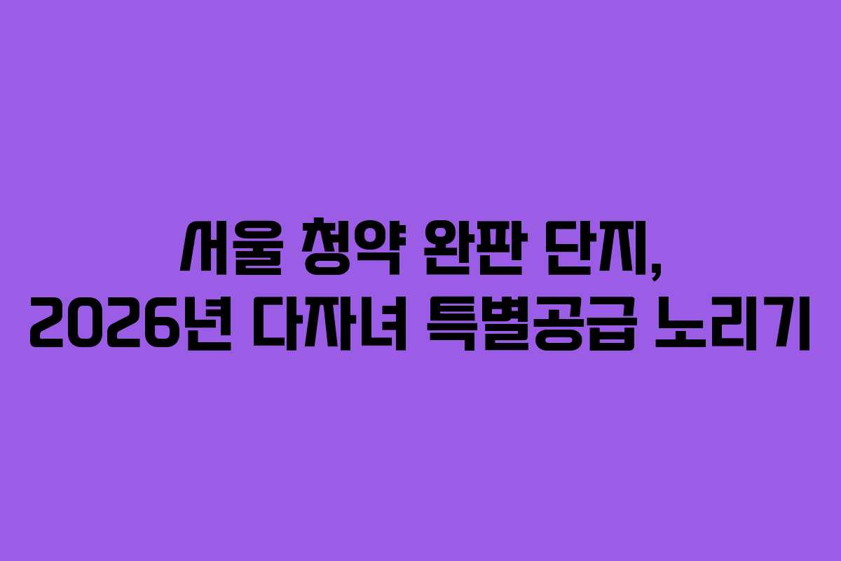 서울 청약 완판 단지, 2026년 다자녀 특별공급 노리기 서울 청약 완판 단지, 2026년 다자녀 특별공급 노리기