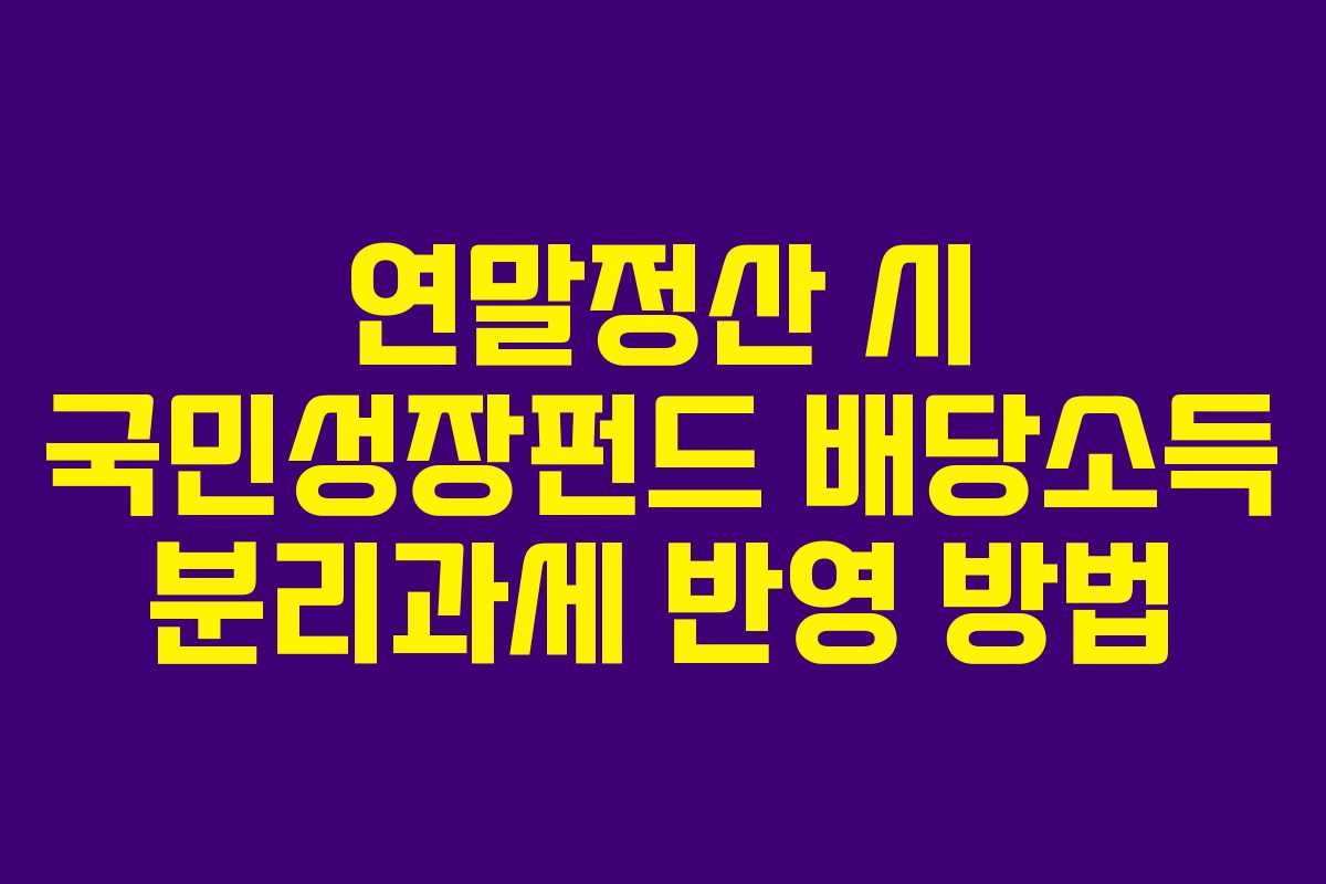 연말정산 시 국민성장펀드 배당소득 분리과세 반영 방법