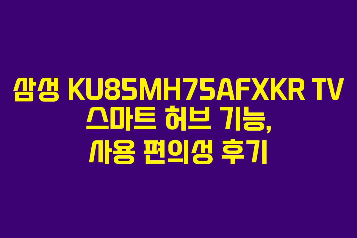 삼성 KU85MH75AFXKR TV 스마트 허브 기능, 사용 편의성 후기 삼성 KU85MH75AFXKR TV 스마트 허브 기능, 사용 편의성 후기