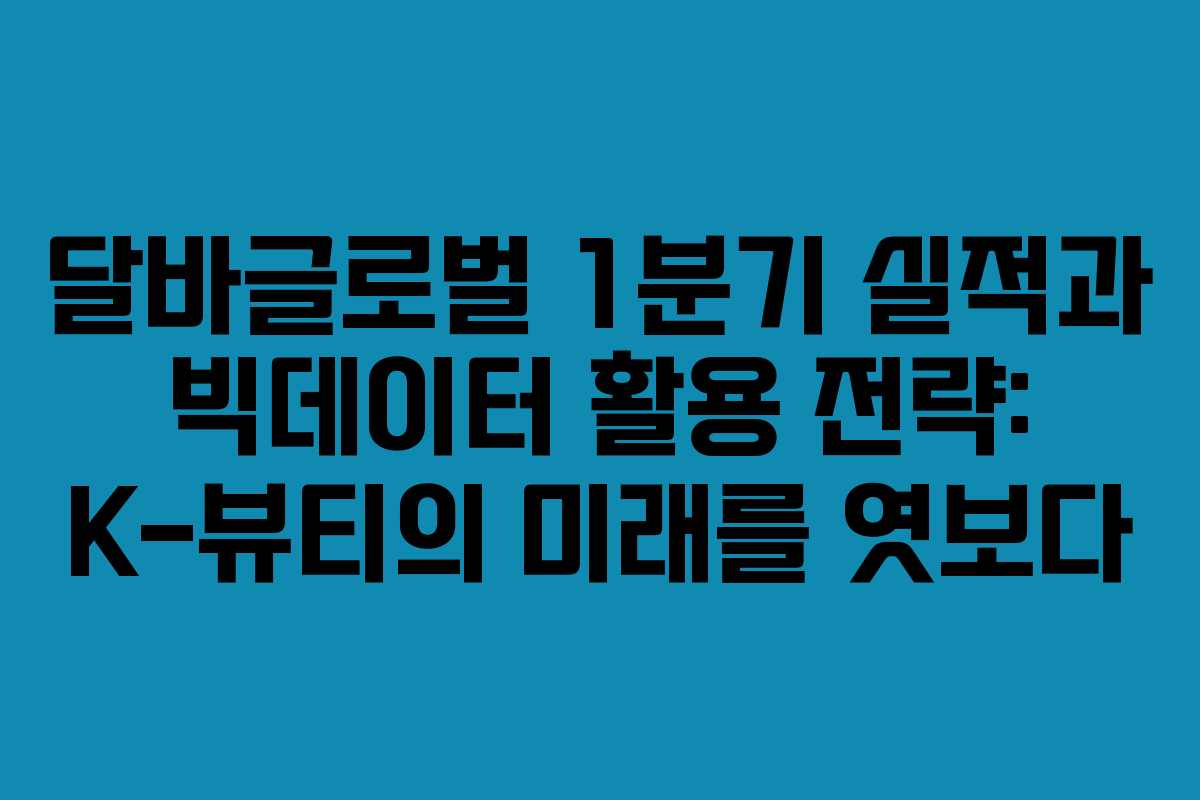 달바글로벌 1분기 실적과 빅데이터 활용 전략: K-뷰티의 미래를 엿보다