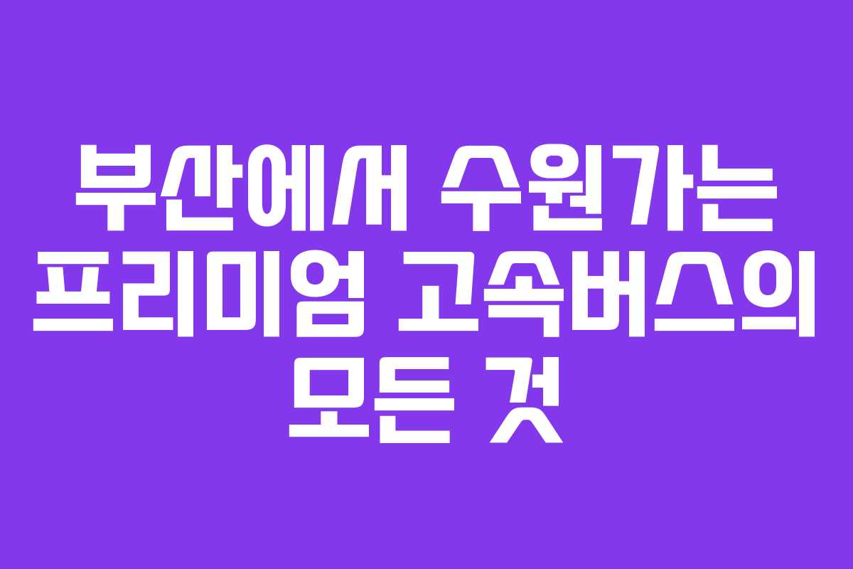부산에서 수원가는 프리미엄 고속버스의 모든 것