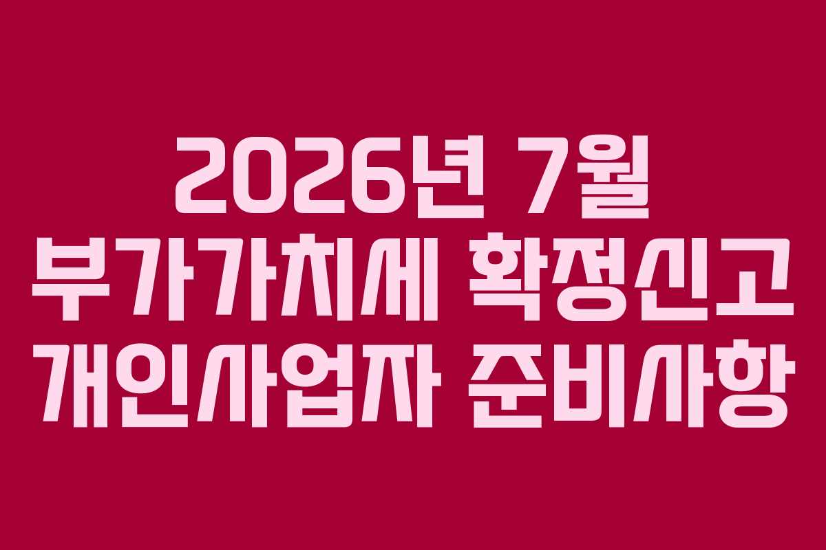 2026년 7월 부가가치세 확정신고 개인사업자 준비사항 2026년 7월 부가가치세 확정신고 개인사업자 준비사항