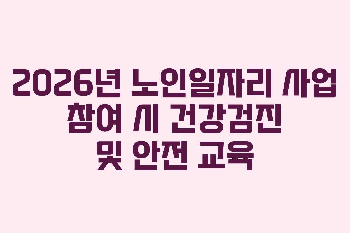 2026년 노인일자리 사업 참여 시 건강검진 및 안전 교육 2026년 노인일자리 사업 참여 시 건강검진 및 안전 교육