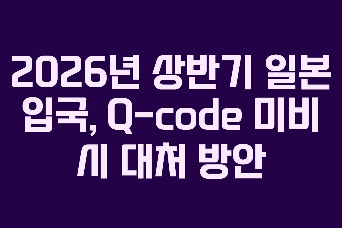 2026년 상반기 일본 입국, Q-code 미비 시 대처 방안 2026년 상반기 일본 입국, Q-code 미비 시 대처 방안