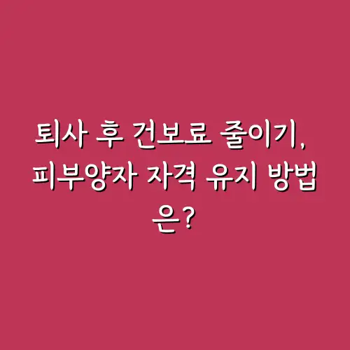 퇴사 후 건보료 줄이기, 피부양자 자격 유지 방법은?