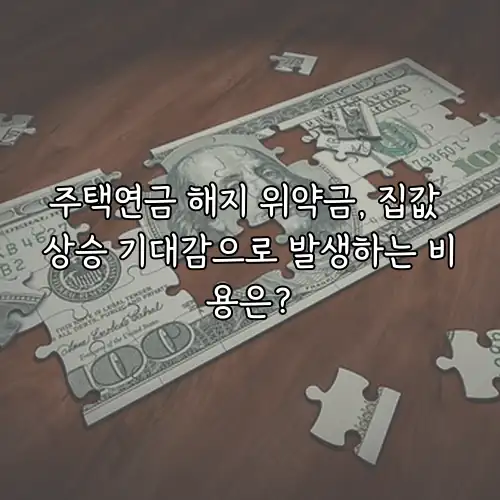 주택연금 해지 위약금, 집값 상승 기대감으로 발생하는 비용은?